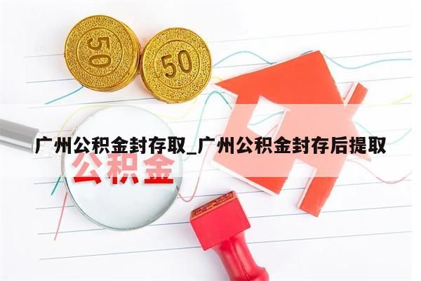 广州公积金封存取_广州公积金封存后提取